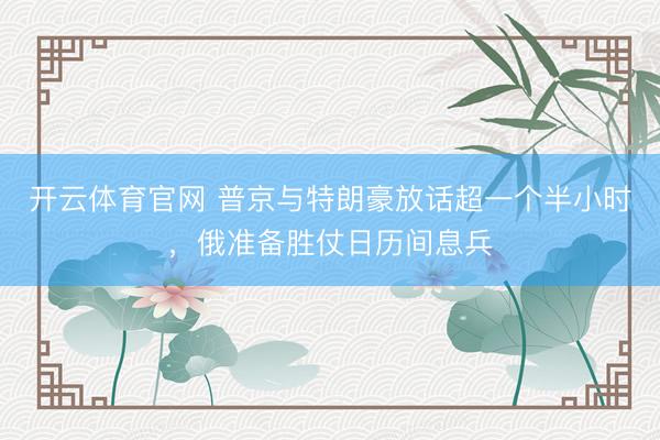 开云体育官网 普京与特朗豪放话超一个半小时，俄准备胜仗日历间息兵