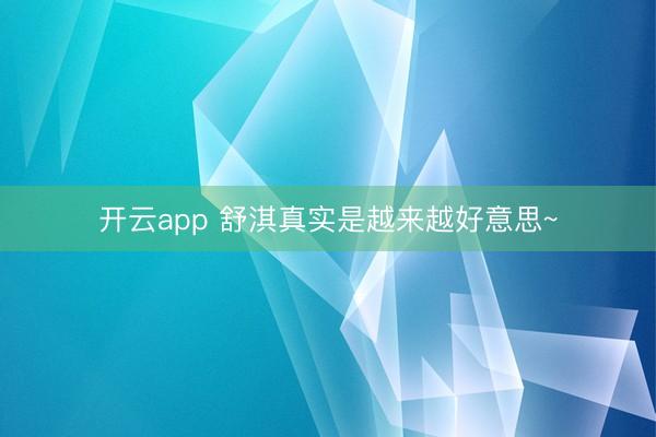 开云app 舒淇真实是越来越好意思~