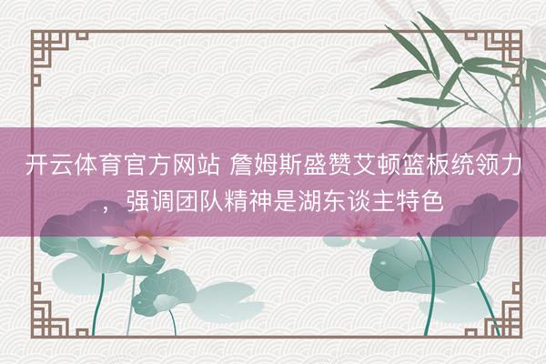 开云体育官方网站 詹姆斯盛赞艾顿篮板统领力，强调团队精神是湖东谈主特色