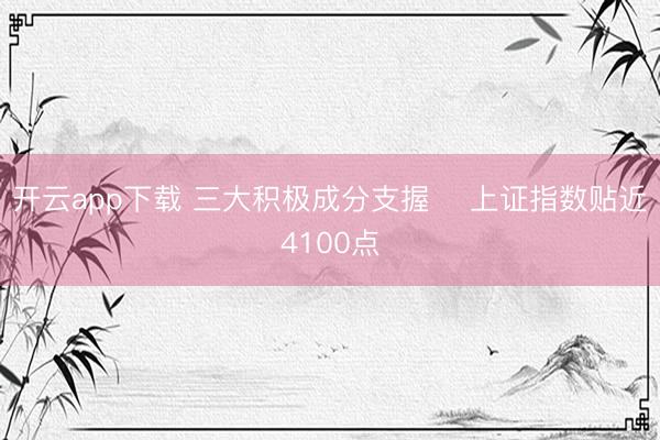 开云app下载 三大积极成分支握    上证指数贴近4100点