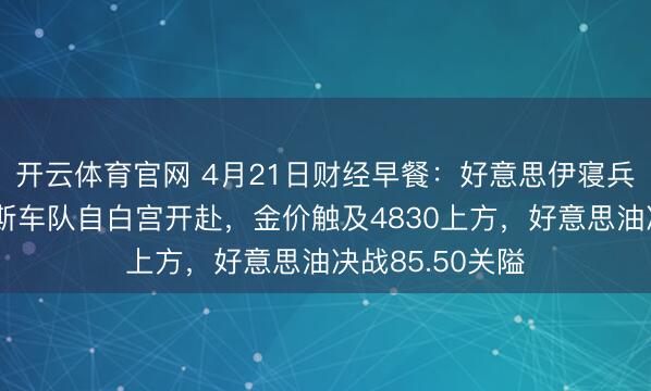 开云体育官网 4月21日财经早餐：好意思伊寝兵期限将至，万斯车队自白宫开赴，金价触及4830上方，好意思油决战85.50关隘