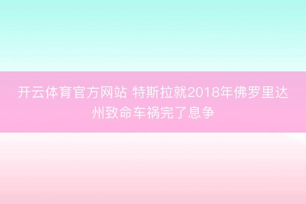 开云体育官方网站 特斯拉就2018年佛罗里达州致命车祸完了息争