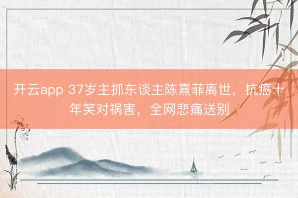 开云app 37岁主抓东谈主陈熹菲离世，抗癌十年笑对祸害，全网悲痛送别