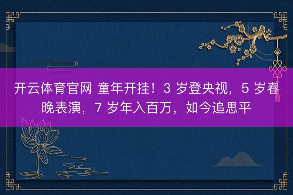 开云体育官网 童年开挂！3 岁登央视，5 岁春晚表演，7 岁年入百万，如今追思平