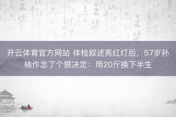 开云体育官方网站 体检叙述亮红灯后，57岁孙楠作念了个狠决定：用20斤换下半生