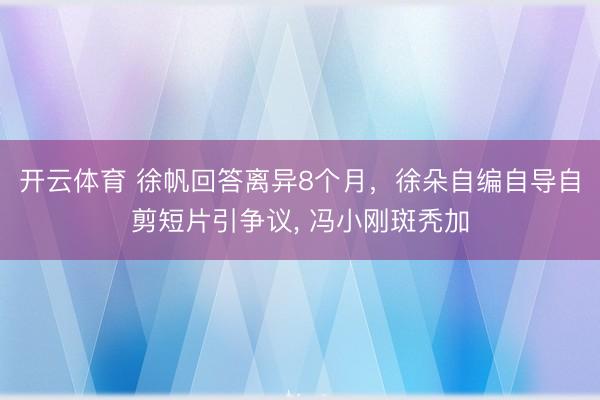 开云体育 徐帆回答离异8个月，徐朵自编自导自剪短片引争议， 冯小刚斑秃加