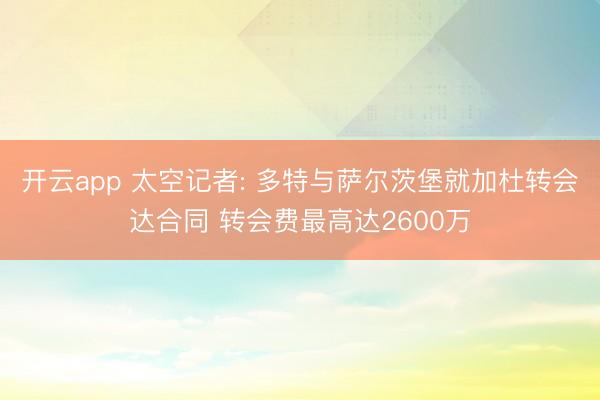 开云app 太空记者: 多特与萨尔茨堡就加杜转会达合同 转会费最高达2600万