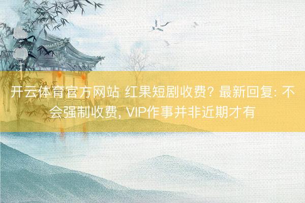 开云体育官方网站 红果短剧收费? 最新回复: 不会强制收费， VIP作事并非近期才有