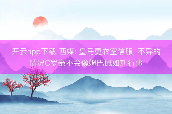 开云app下载 西媒: 皇马更衣室信服， 不异的情况C罗毫不会像姆巴佩如斯行事