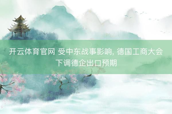 开云体育官网 受中东战事影响， 德国工商大会下调德企出口预期