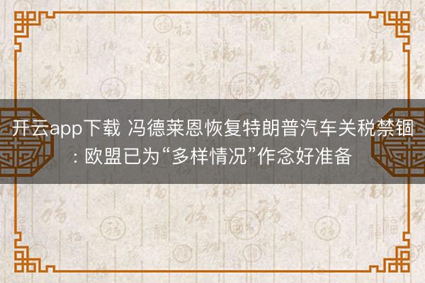 开云app下载 冯德莱恩恢复特朗普汽车关税禁锢: 欧盟已为“多样情况”作念好准备