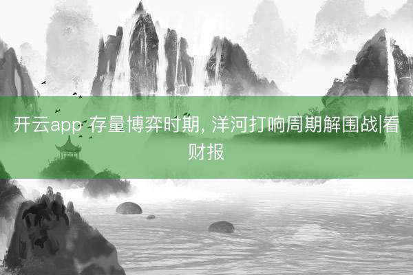 开云app 存量博弈时期， 洋河打响周期解围战|看财报
