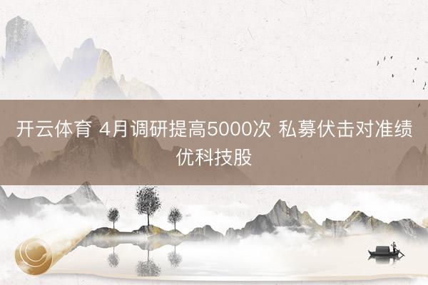 开云体育 4月调研提高5000次 私募伏击对准绩优科技股