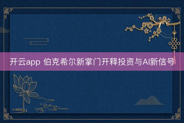 开云app 伯克希尔新掌门开释投资与AI新信号
