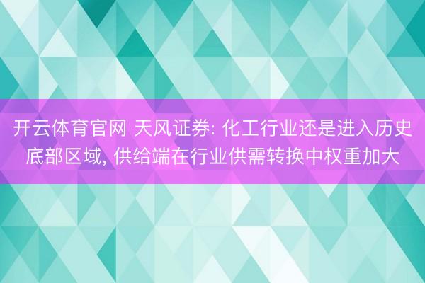 开云体育官网 天风证券: 化工行业还是进入历史底部区域， 供给端在行业供需转换中权重加大