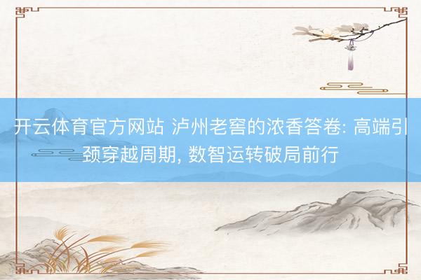 开云体育官方网站 泸州老窖的浓香答卷: 高端引颈穿越周期， 数智运转破局前行