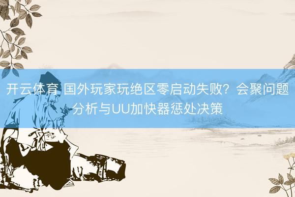 开云体育 国外玩家玩绝区零启动失败？会聚问题分析与UU加快器惩处决策