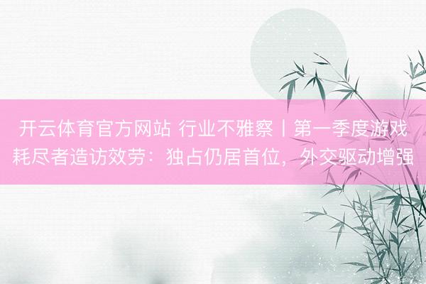 开云体育官方网站 行业不雅察丨第一季度游戏耗尽者造访效劳：独占仍居首位，外交驱动增强