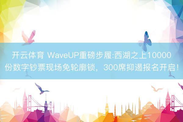 开云体育 WaveUP重磅步履:西湖之上10000份数字钞票现场免轮廓锁，300席抑遏报名开启！