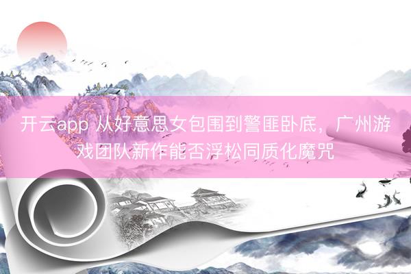开云app 从好意思女包围到警匪卧底，广州游戏团队新作能否浮松同质化魔咒
