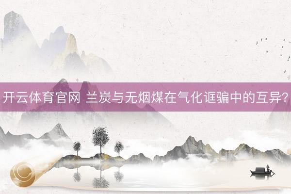 开云体育官网 兰炭与无烟煤在气化诓骗中的互异？