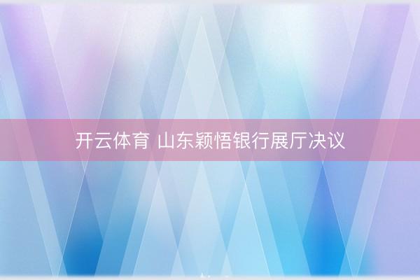 开云体育 山东颖悟银行展厅决议