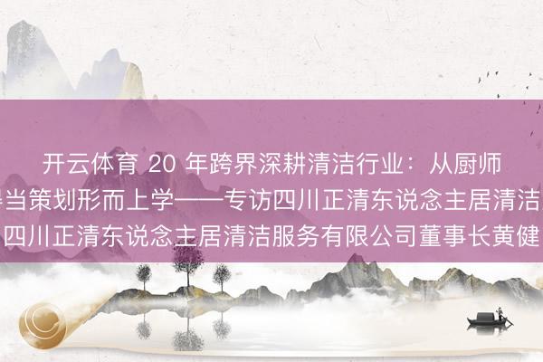 开云体育 20 年跨界深耕清洁行业：从厨师到行业标杆，黄健的得当策划形而上学——专访四川正清东说念主居清洁服务有限公司董事长黄健
