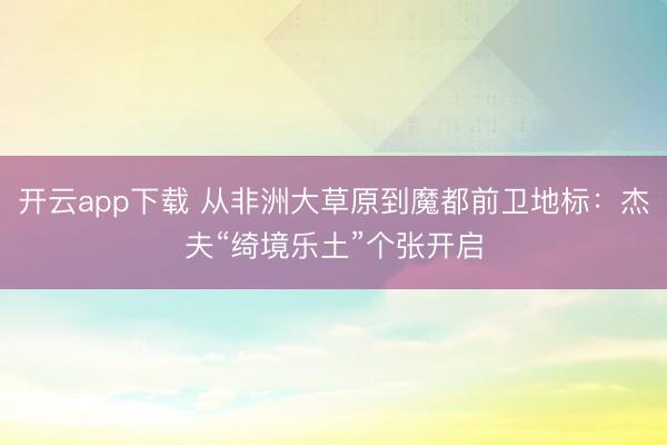 开云app下载 从非洲大草原到魔都前卫地标：杰夫“绮境乐土”个张开启