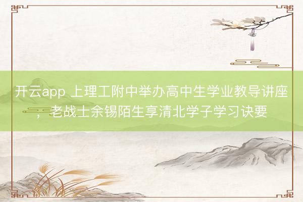 开云app 上理工附中举办高中生学业教导讲座，老战士余锡陌生享清北学子学习诀要