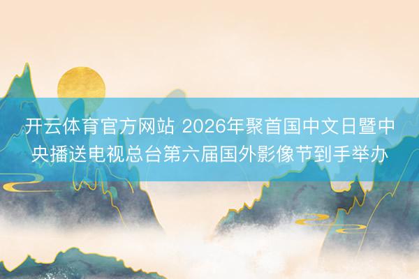 开云体育官方网站 2026年聚首国中文日暨中央播送电视总台第六届国外影像节到手举办