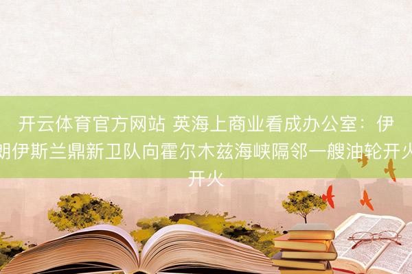 开云体育官方网站 英海上商业看成办公室：伊朗伊斯兰鼎新卫队向霍尔木兹海峡隔邻一艘油轮开火