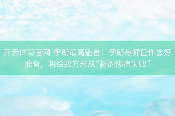 开云体育官网 伊朗最高魁首：伊朗舟师已作念好准备，将给敌方形成“新的惨痛失败”