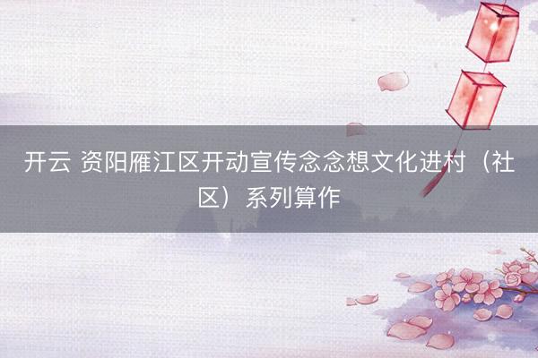 开云 资阳雁江区开动宣传念念想文化进村（社区）系列算作