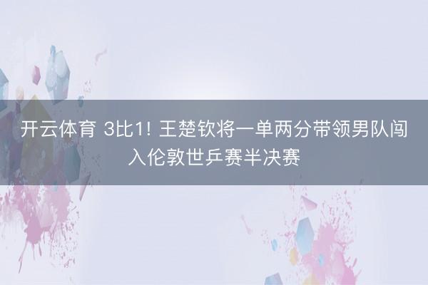 开云体育 3比1! 王楚钦将一单两分带领男队闯入伦敦世乒赛半决赛