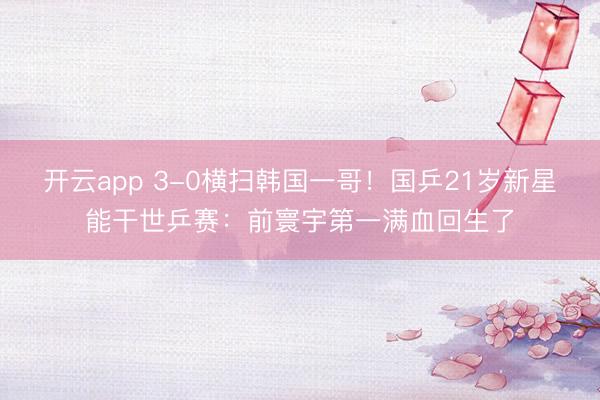 开云app 3-0横扫韩国一哥！国乒21岁新星能干世乒赛：前寰宇第一满血回生了