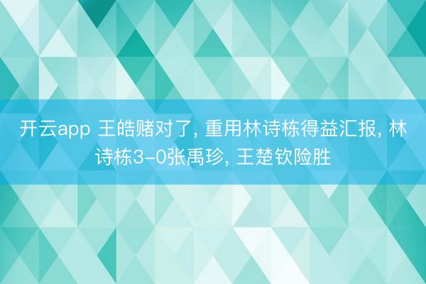 开云app 王皓赌对了, 重用林诗栋得益汇报, 林诗栋3-0张禹珍, 王楚钦险胜