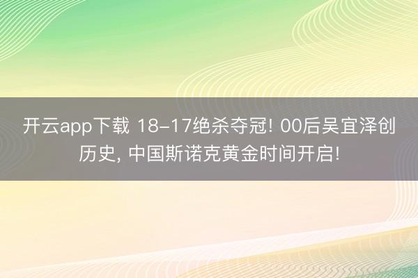 开云app下载 18-17绝杀夺冠! 00后吴宜泽创历史， 中国斯诺克黄金时间开启!