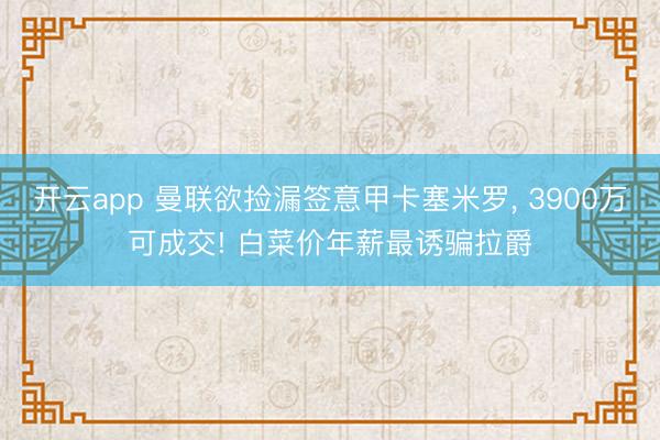 开云app 曼联欲捡漏签意甲卡塞米罗, 3900万可成交! 白菜价年薪最诱骗拉爵