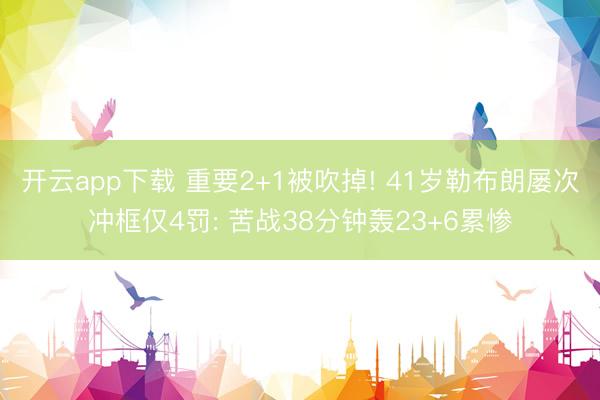 开云app下载 重要2+1被吹掉! 41岁勒布朗屡次冲框仅4罚: 苦战38分钟轰23+6累惨