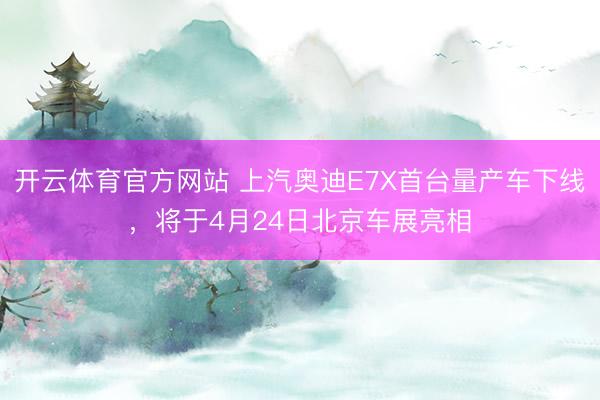 开云体育官方网站 上汽奥迪E7X首台量产车下线，将于4月24日北京车展亮相