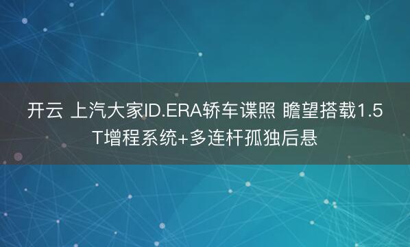 开云 上汽大家ID.ERA轿车谍照 瞻望搭载1.5T增程系统+多连杆孤独后悬