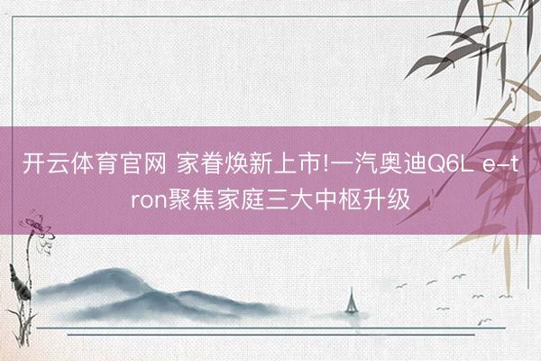 开云体育官网 家眷焕新上市!一汽奥迪Q6L e-tron聚焦家庭三大中枢升级