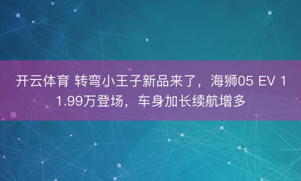 开云体育 转弯小王子新品来了，海狮05 EV 11.99万登场，车身加长续航增多