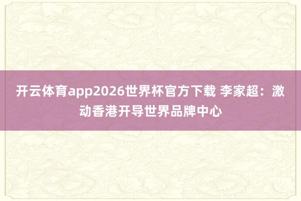 开云体育app2026世界杯官方下载 李家超:激动香港开导世界品牌中心