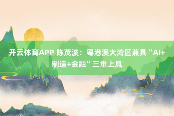 开云体育APP 陈茂波:粤港澳大湾区兼具“AI+制造+金融”三重上风