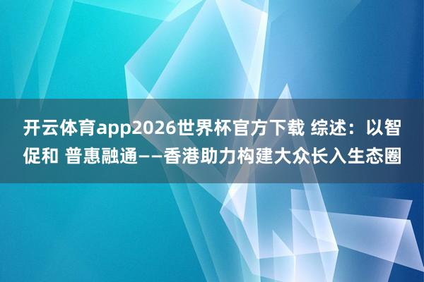 开云体育app2026世界杯官方下载 综述：以智促和 普惠融通——香港助力构建大众长入生态圈