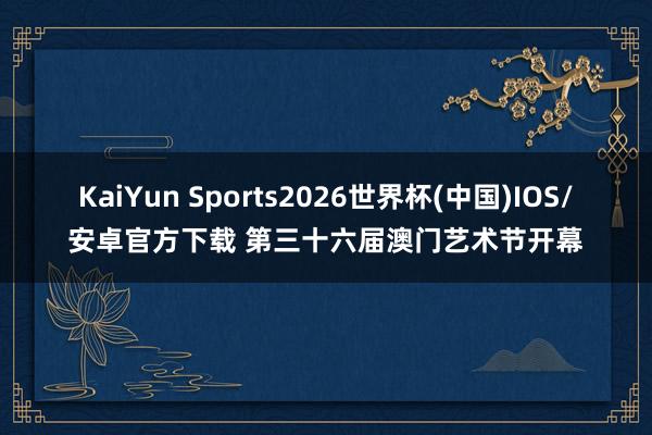 KaiYun Sports2026世界杯(中国)IOS/安卓官方下载 第三十六届澳门艺术节开幕