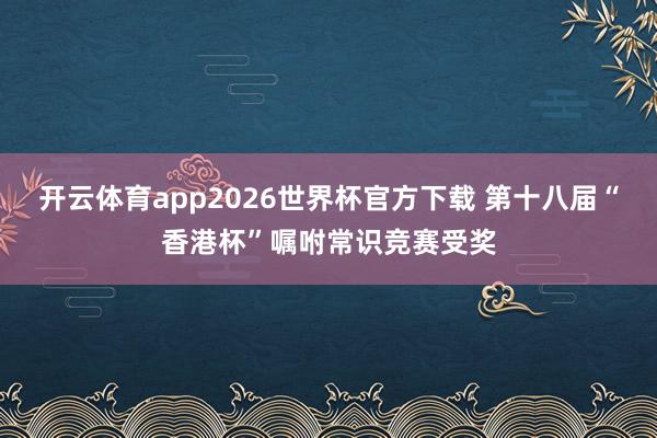 开云体育app2026世界杯官方下载 第十八届“香港杯”嘱咐常识竞赛受奖