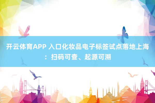 开云体育APP 入口化妆品电子标签试点落地上海：扫码可查、起源可溯