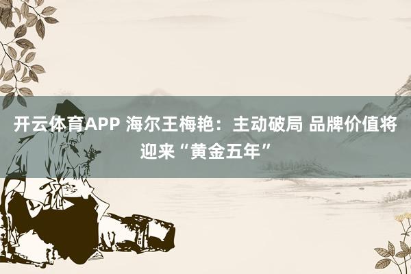 开云体育APP 海尔王梅艳:主动破局 品牌价值将迎来“黄金五年”